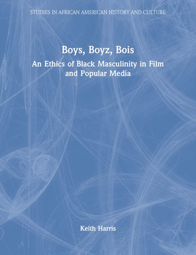 Boys, Boyz, Bois: An Ethics of Black Masculinity in Film and Popular Media (Studies in African American History and Culture)
