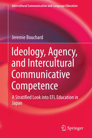 Ideology, Agency, and Intercultural Communicative Competence: A Stratified Look into EFL Education in Japan (Intercultural Communication and Language Education)