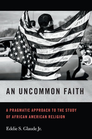 An Uncommon Faith: A Pragmatic Approach to the Study of African American Religion (George H. Shriver Lecture Series in Religion in American History)