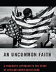 An Uncommon Faith: A Pragmatic Approach to the Study of African American Religion (George H. Shriver Lecture Series in Religion in American History)