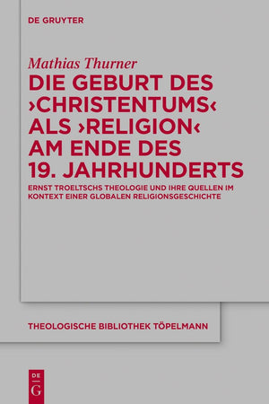 Die Geburt des 'Christentums' als 'Religion' am Ende des 19. Jahrhunderts: Ernst Troeltschs Theologie und ihre Quellen im Kontext einer globalen ... Bibliothek Töpelmann, 193) (German Edition)