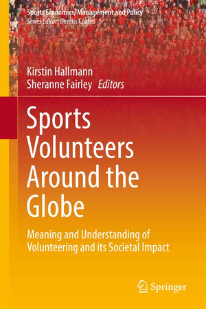 Sports Volunteers Around the Globe: Meaning and Understanding of Volunteering and its Societal Impact (Sports Economics, Management and Policy, 15)