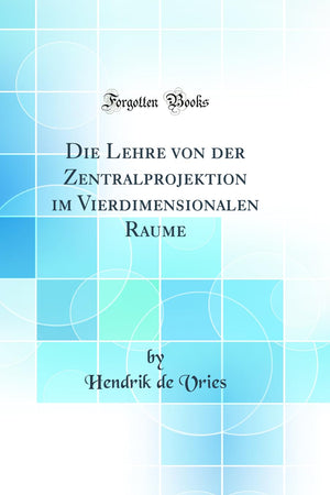 Die Lehre von der Zentralprojektion im Vierdimensionalen Raume (Classic Reprint) (German Edition)