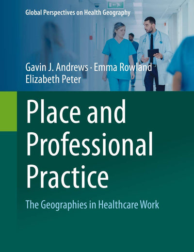 Place and Professional Practice: The Geographies in Healthcare Work (Global Perspectives on Health Geography)