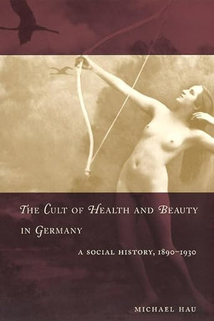 The Cult of Health and Beauty in Germany: A Social History, 1890-1930