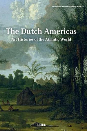 Netherlands Yearbook for History of Art / Nederlands Kunsthistorisch Jaarboek 75 (2025): The Dutch Americas: Art Histories of the Atlantic World