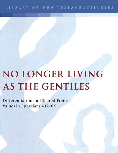 No Longer Living as the Gentiles: Differentiation And Shared Ethical Values In Ephesians 4:17-6:9 (The Library of New Testament Studies)
