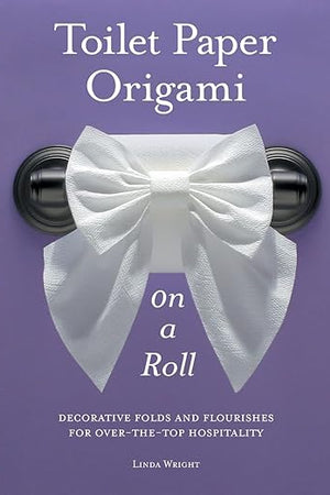 Toilet Paper Origami on a Roll: Decorative Folds and Flourishes for Over-the-Top Hospitality