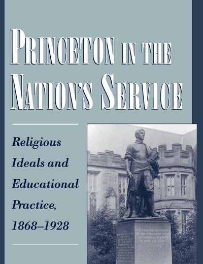 Princeton in the Nation's Service : Religious Ideals and Educational Practice, 1868-1928 (Religion in America Series)