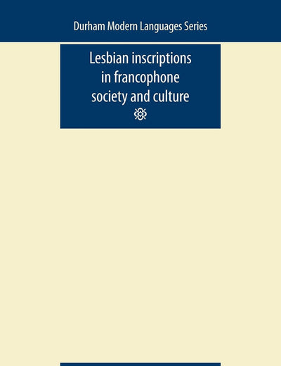 Lesbian Inscriptions in Francophone Society and Culture (Durham Modern Languages Series MUP)