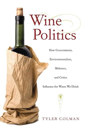 Wine Politics: How Governments, Environmentalists, Mobsters, and Critics Influence the Wines We Drink