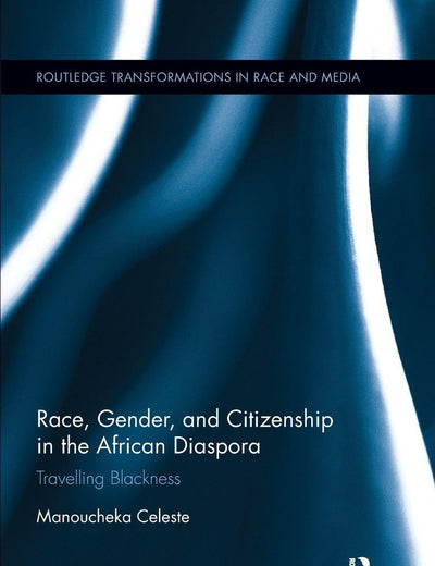 Race, Gender, and Citizenship in the African Diaspora: Travelling Blackness (Routledge Transformations in Race and Media)