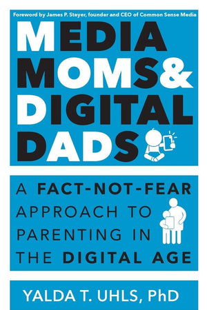 Media Moms & Digital Dads: A Fact-Not-Fear Approach to Parenting in the Digital Age