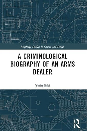 A Criminological Biography of an Arms Dealer (Routledge Studies in Crime and Society)