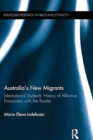 Australia's New Migrants: International Students’ History of Affective Encounters with the Border (Routledge Research in Race and Ethnicity)