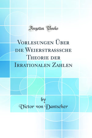 Vorlesungen Über die Weierstrasssche Theorie der Irrationalen Zahlen (Classic Reprint) (German Edition)