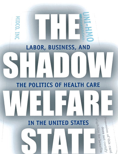 The Shadow Welfare State: Labor, Business, and the Politics of Health Care in the United States