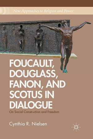 Foucault, Douglass, Fanon, and Scotus in Dialogue: On Social Construction and Freedom (New Approaches to Religion and Power)
