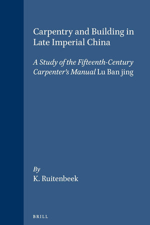 Carpentry and Building in Late Imperial China: A Study of the Fifteenth-Century Carpenter's Manual Lu Ban jing (Sinica Leidensia, 23)
