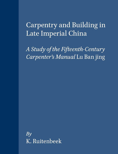 Carpentry and Building in Late Imperial China: A Study of the Fifteenth-Century Carpenter's Manual Lu Ban jing (Sinica Leidensia, 23)