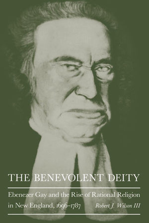 The Benevolent Deity: Ebenezer Gay and the Rise of Rational Religion in New England, 1696-1787