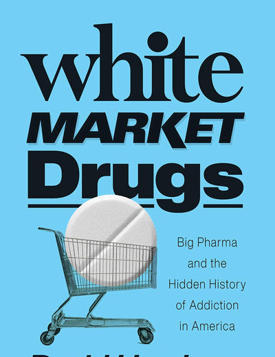 White Market Drugs: Big Pharma and the Hidden History of Addiction in America