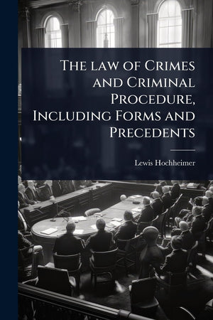 The law of Crimes and Criminal Procedure, Including Forms and Precedents