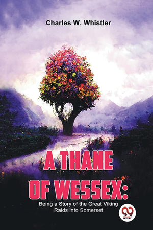 A Thane Of Wessex: Being A Story Of The Great Viking Raids Into Somerset