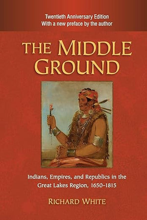 The Middle Ground: Indians, Empires, and Republics in the Great Lakes Region, 1650–1815 (Studies in North American Indian History)