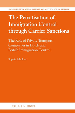 The Privatisation of Immigration Control through Carrier Sanctions: The Role of Private Transport Companies in Dutch and British Immigration Control ... and Asylum Law and Policy in Europe, 38)