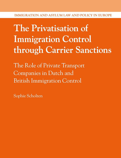 The Privatisation of Immigration Control through Carrier Sanctions: The Role of Private Transport Companies in Dutch and British Immigration Control ... and Asylum Law and Policy in Europe, 38)
