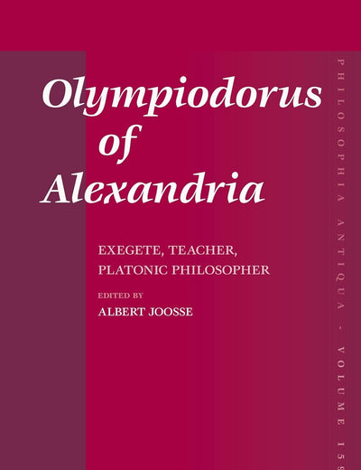 Olympiodorus of Alexandria: Exegete, Teacher, Platonic Philosopher (Philosophia Antiqua, 159)
