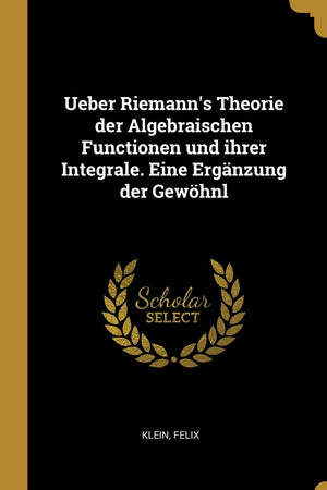 Ueber Riemann's Theorie der Algebraischen Functionen und ihrer Integrale. Eine Ergänzung der Gewöhnl (German Edition)