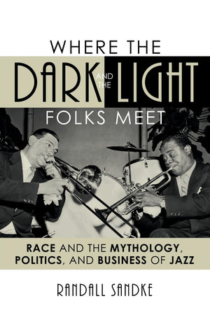 Where the Dark and the Light Folks Meet: Race and the Mythology, Politics, and Business of Jazz (Studies in Jazz)
