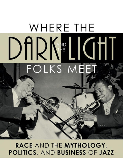 Where the Dark and the Light Folks Meet: Race and the Mythology, Politics, and Business of Jazz (Studies in Jazz)