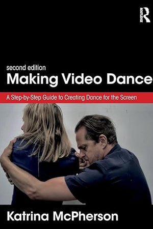 Making Video Dance: A Step-by-Step Guide to Creating Dance for the Screen (2nd ed)