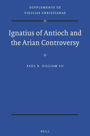 Ignatius of Antioch and the Arian Controversy (Vigiliae Christianae, Supplements, 140)