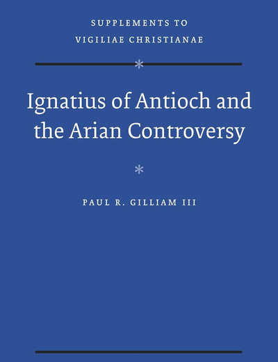 Ignatius of Antioch and the Arian Controversy (Vigiliae Christianae, Supplements, 140)