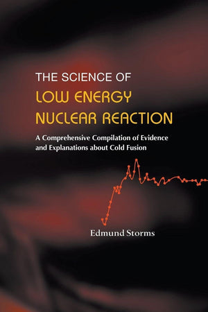 SCIENCE OF LOW ENERGY NUCLEAR REACTION, THE: A COMPREHENSIVE COMPILATION OF EVIDENCE AND EXPLANATIONS ABOUT COLD FUSION