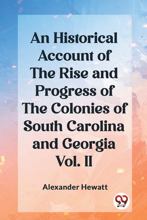 An Historical Account of the Rise and Progress of the Colonies of South Carolina and Georgia Vol. II