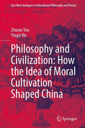 Philosophy and Civilization: How the Idea of Moral Cultivation Shaped China (East-West Dialogues in Educational Philosophy and Theory)