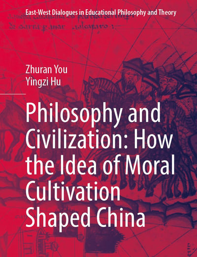 Philosophy and Civilization: How the Idea of Moral Cultivation Shaped China (East-West Dialogues in Educational Philosophy and Theory)