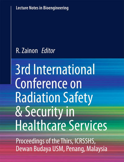3rd International Conference on Radiation Safety & Security in Healthcare Services: Proceedings of the Thirs, ICRSSHS, Dewan Budaya USM, Penang, Malaysia (Lecture Notes in Bioengineering)