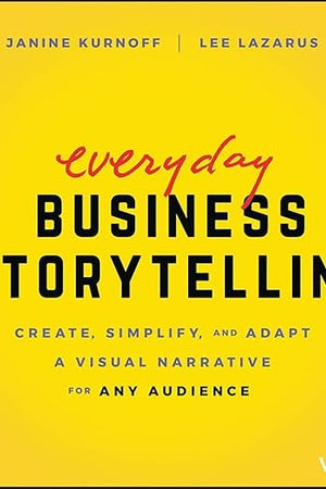 Everyday Business Storytelling: Create, Simplify, and Adapt A Visual Narrative for Any Audience