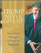 Trump Never Give Up: How I Turned My Biggest Challenges into Success