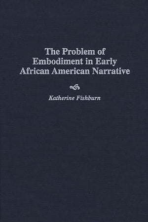 The Problem of Embodiment in Early African American Narrative: (Contributions in Afro-American and African Studies)