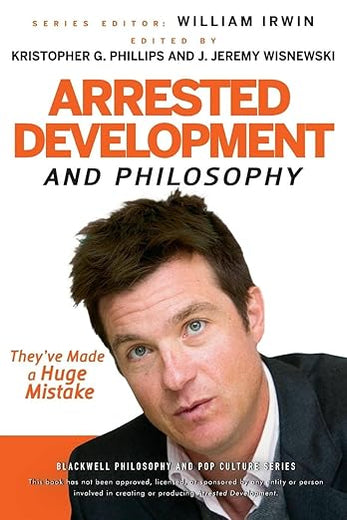 Arrested Development and Philosophy: They've Made a Huge Mistake (The Blackwell Philosophy and Pop Culture Series)