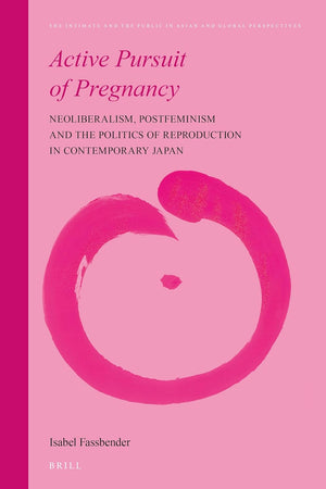 Active Pursuit of Pregnancy: Neoliberalism, Postfeminism and the Politics of Reproduction in Contemporary Japan (The Intimate and the Public in Asian and Global Perspectives, 16)