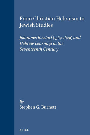 From Christian Hebraism to Jewish Studies: Johannes Buxtorf (1564-1629) and Hebrew Learning in the Seventeenth Century (Studies in the History of Christian Traditions, 68)