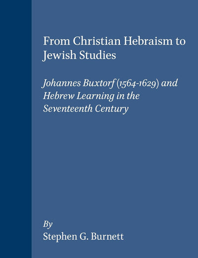 From Christian Hebraism to Jewish Studies: Johannes Buxtorf (1564-1629) and Hebrew Learning in the Seventeenth Century (Studies in the History of Christian Traditions, 68)